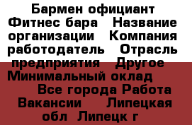 Бармен-официант Фитнес-бара › Название организации ­ Компания-работодатель › Отрасль предприятия ­ Другое › Минимальный оклад ­ 15 000 - Все города Работа » Вакансии   . Липецкая обл.,Липецк г.